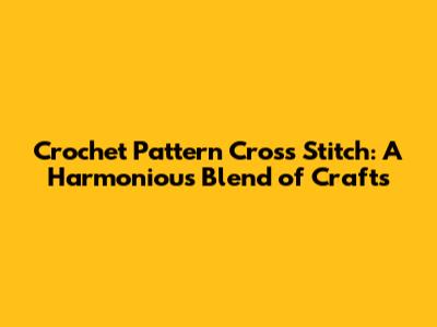 Crochet Pattern Cross Stitch: A Harmonious Blend of Crafts