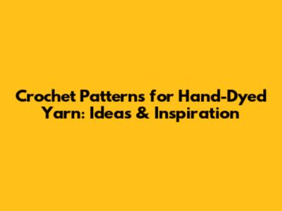 Crochet Patterns for Hand-Dyed Yarn: Ideas & Inspiration