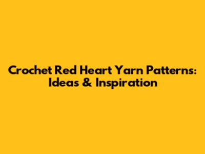 Crochet Red Heart Yarn Patterns: Ideas & Inspiration