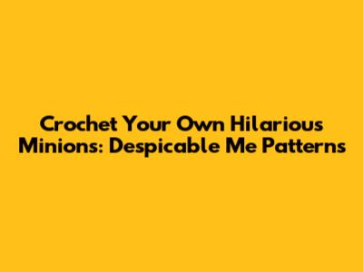 Crochet Your Own Hilarious Minions: Despicable Me Patterns