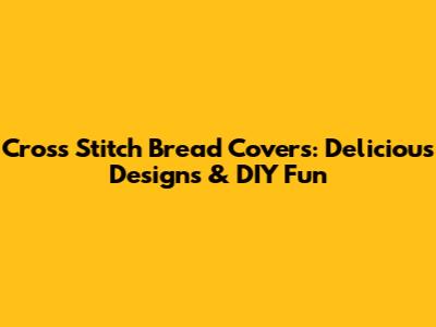 Cross Stitch Bread Covers: Delicious Designs & DIY Fun