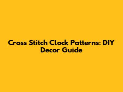 Cross Stitch Clock Patterns: DIY Decor Guide