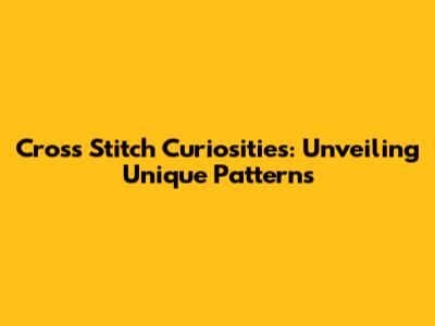 Cross Stitch Curiosities: Unveiling Unique Patterns