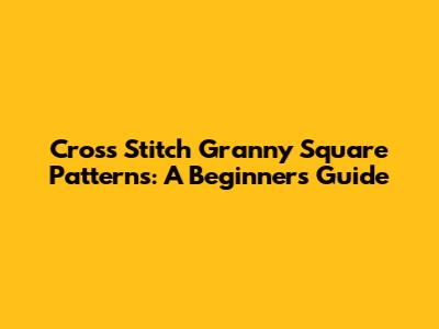 Cross Stitch Granny Square Patterns: A Beginner's Guide