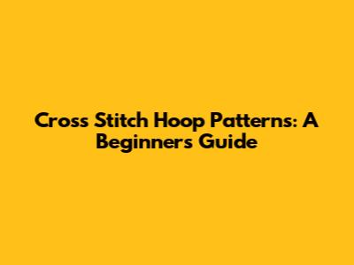 Cross Stitch Hoop Patterns: A Beginner's Guide
