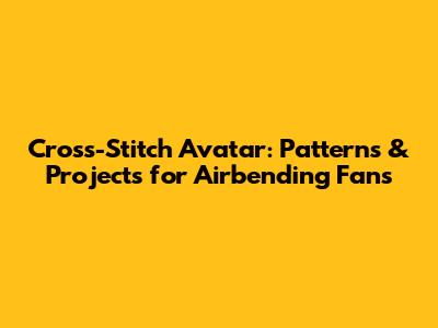 Cross-Stitch Avatar: Patterns & Projects for Airbending Fans