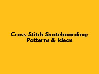 Cross-Stitch Skateboarding: Patterns & Ideas