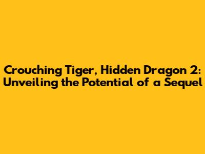 Crouching Tiger, Hidden Dragon 2: Unveiling the Potential of a Sequel