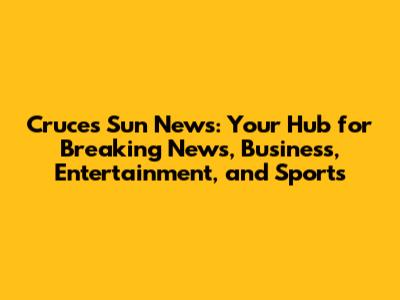 Cruces Sun News: Your Hub for Breaking News, Business, Entertainment, and Sports
