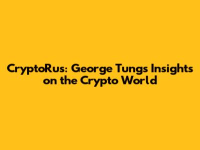 CryptoRus: George Tung's Insights on the Crypto World