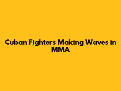 Cuban Fighters Making Waves in MMA