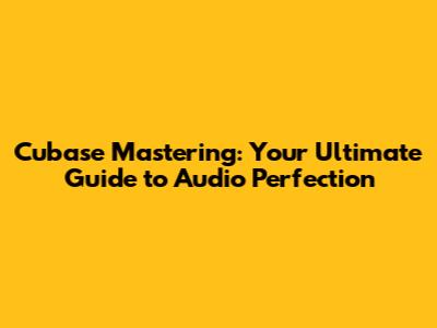 Cubase Mastering: Your Ultimate Guide to Audio Perfection