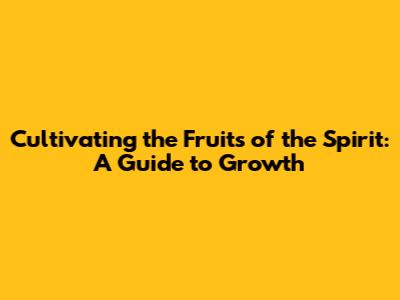Cultivating the Fruits of the Spirit: A Guide to Growth