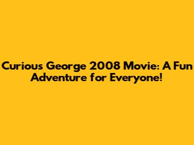 Curious George 2008 Movie: A Fun Adventure for Everyone!