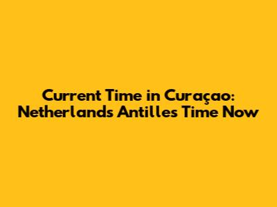 Current Time in Curaçao: Netherlands Antilles Time Now