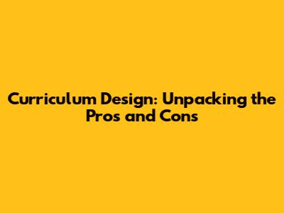 Curriculum Design: Unpacking the Pros and Cons