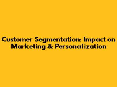 Customer Segmentation: Impact on Marketing & Personalization