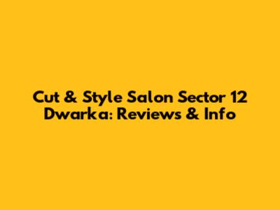 Cut & Style Salon Sector 12 Dwarka: Reviews & Info