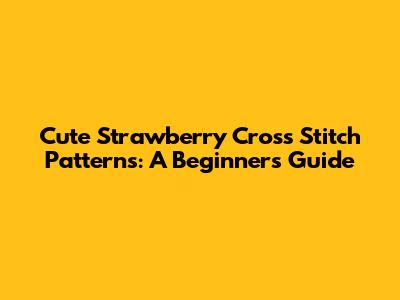 Cute Strawberry Cross Stitch Patterns: A Beginner's Guide