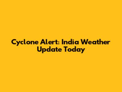 Cyclone Alert: India Weather Update Today