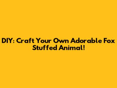 DIY: Craft Your Own Adorable Fox Stuffed Animal!