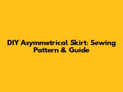 DIY Asymmetrical Skirt: Sewing Pattern & Guide