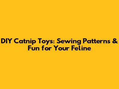 DIY Catnip Toys: Sewing Patterns & Fun for Your Feline