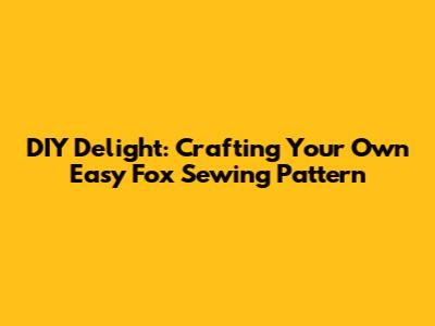 DIY Delight: Crafting Your Own Easy Fox Sewing Pattern