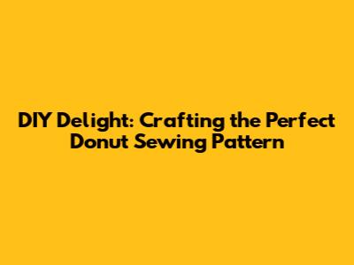 DIY Delight: Crafting the Perfect Donut Sewing Pattern
