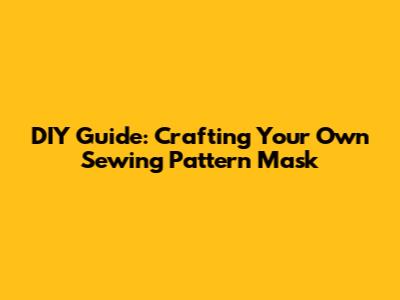DIY Guide: Crafting Your Own Sewing Pattern Mask