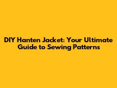 DIY Hanten Jacket: Your Ultimate Guide to Sewing Patterns