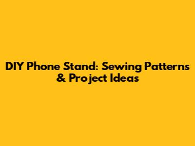 DIY Phone Stand: Sewing Patterns & Project Ideas