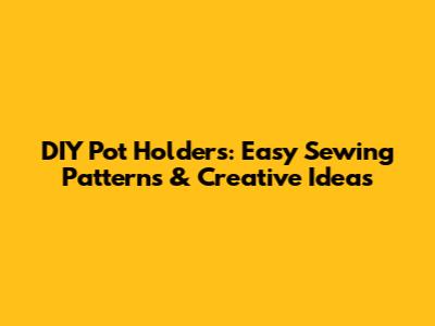 DIY Pot Holders: Easy Sewing Patterns & Creative Ideas