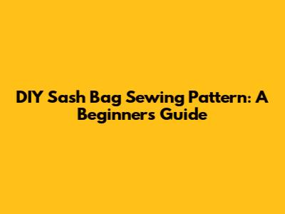DIY Sash Bag Sewing Pattern: A Beginner's Guide