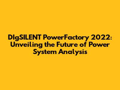 DIgSILENT PowerFactory 2022: Unveiling the Future of Power System Analysis