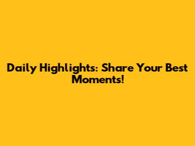 Daily Highlights: Share Your Best Moments!