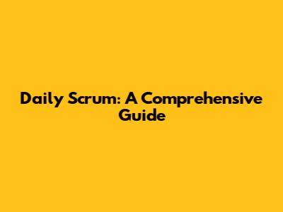 Daily Scrum: A Comprehensive Guide