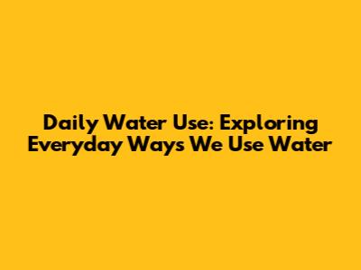Daily Water Use: Exploring Everyday Ways We Use Water