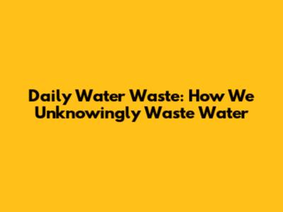Daily Water Waste: How We Unknowingly Waste Water