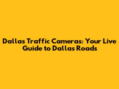 Dallas Traffic Cameras: Your Live Guide to Dallas Roads