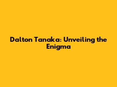 Dalton Tanaka: Unveiling the Enigma