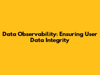 Data Observability: Ensuring User Data Integrity