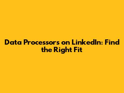 Data Processors on LinkedIn: Find the Right Fit