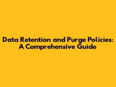 Data Retention and Purge Policies: A Comprehensive Guide