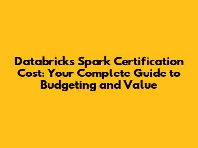 Databricks Spark Certification Cost: Your Complete Guide to Budgeting and Value