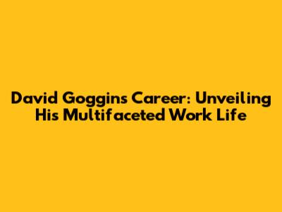 David Goggins' Career: Unveiling His Multifaceted Work Life