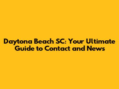 Daytona Beach SC: Your Ultimate Guide to Contact and News