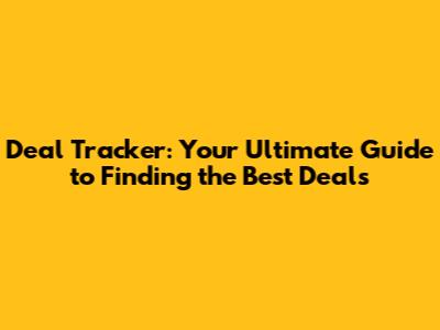 Deal Tracker: Your Ultimate Guide to Finding the Best Deals