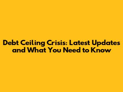 Debt Ceiling Crisis: Latest Updates and What You Need to Know