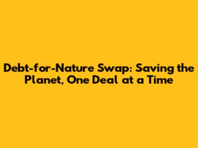 Debt-for-Nature Swap: Saving the Planet, One Deal at a Time